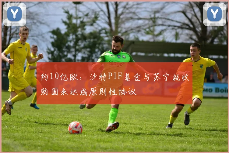 约10亿欧，沙特PIF基金与苏宁就收购国米达成原则性协议