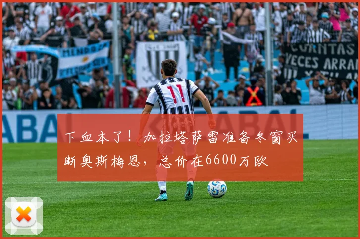 下血本了！加拉塔萨雷准备冬窗买断奥斯梅恩，总价在6600万欧