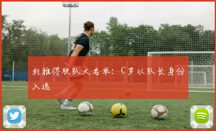 利雅得联队大名单：C罗以队长身份入选