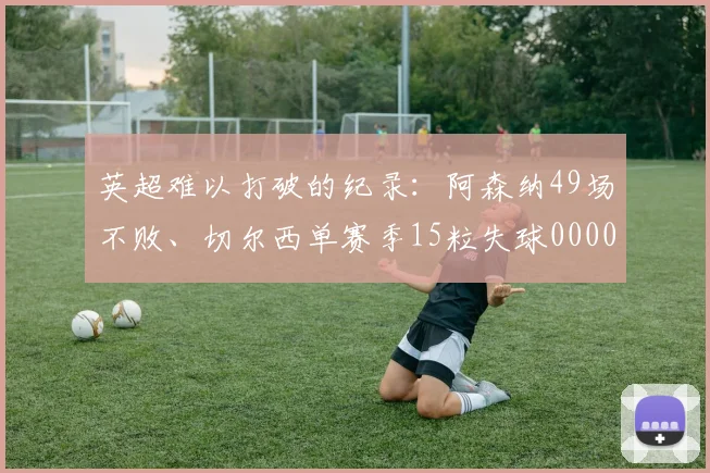 英超难以打破的纪录：阿森纳49场不败、切尔西单赛季15粒失球0000644