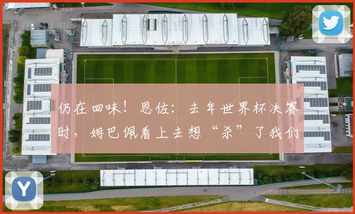 仍在回味！恩佐：去年世界杯决赛时，姆巴佩看上去想“杀”了我们