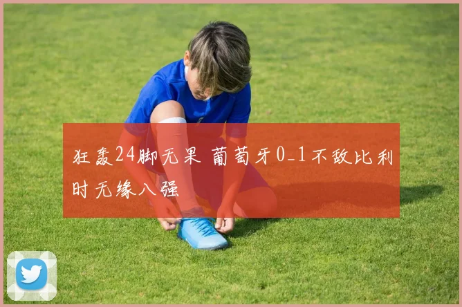 狂轰24脚无果 葡萄牙0_1不敌比利时无缘八强