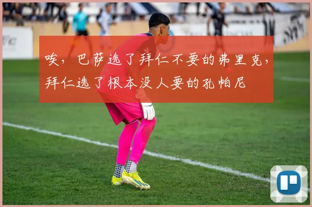 唉，巴萨选了拜仁不要的弗里克，拜仁选了根本没人要的孔帕尼