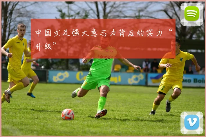 中国女足强大意志力背后的实力“升级”