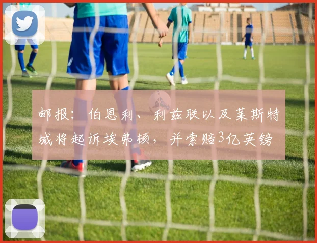 邮报：伯恩利、利兹联以及莱斯特城将起诉埃弗顿，并索赔3亿英镑